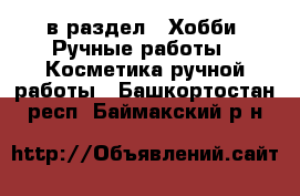  в раздел : Хобби. Ручные работы » Косметика ручной работы . Башкортостан респ.,Баймакский р-н